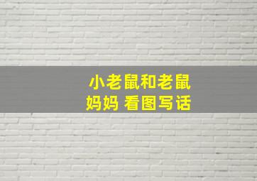 小老鼠和老鼠妈妈 看图写话